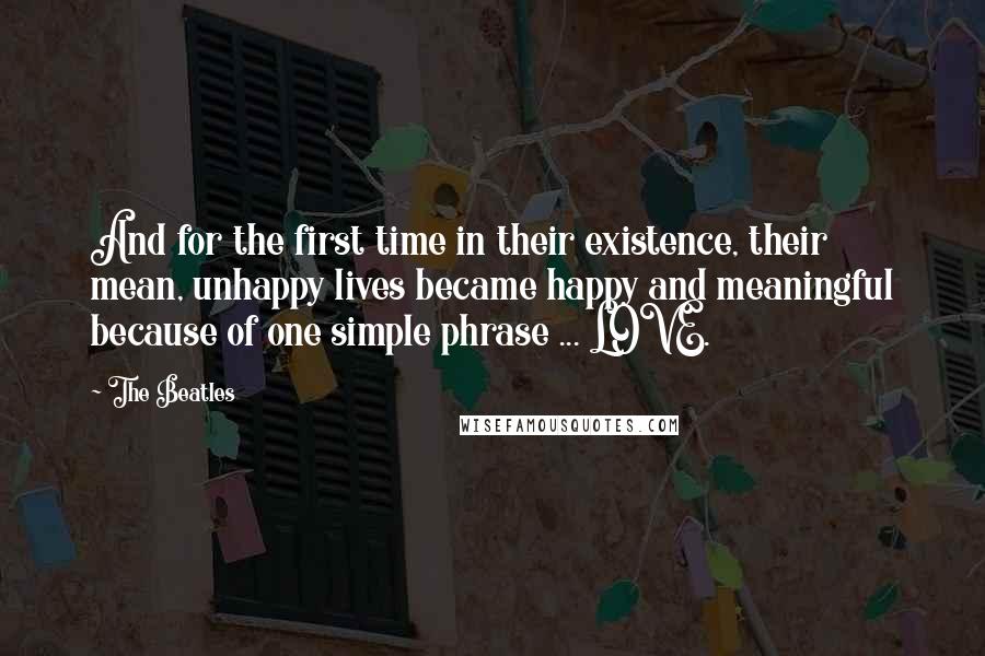 The Beatles Quotes: And for the first time in their existence, their mean, unhappy lives became happy and meaningful because of one simple phrase ... LOVE.