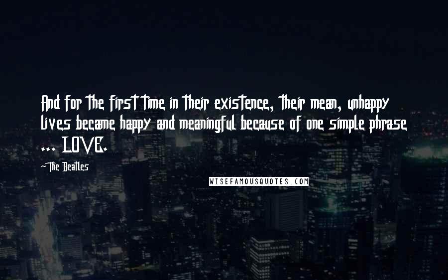 The Beatles Quotes: And for the first time in their existence, their mean, unhappy lives became happy and meaningful because of one simple phrase ... LOVE.