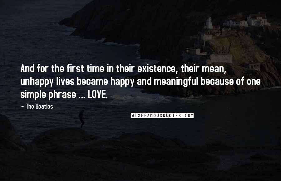 The Beatles Quotes: And for the first time in their existence, their mean, unhappy lives became happy and meaningful because of one simple phrase ... LOVE.