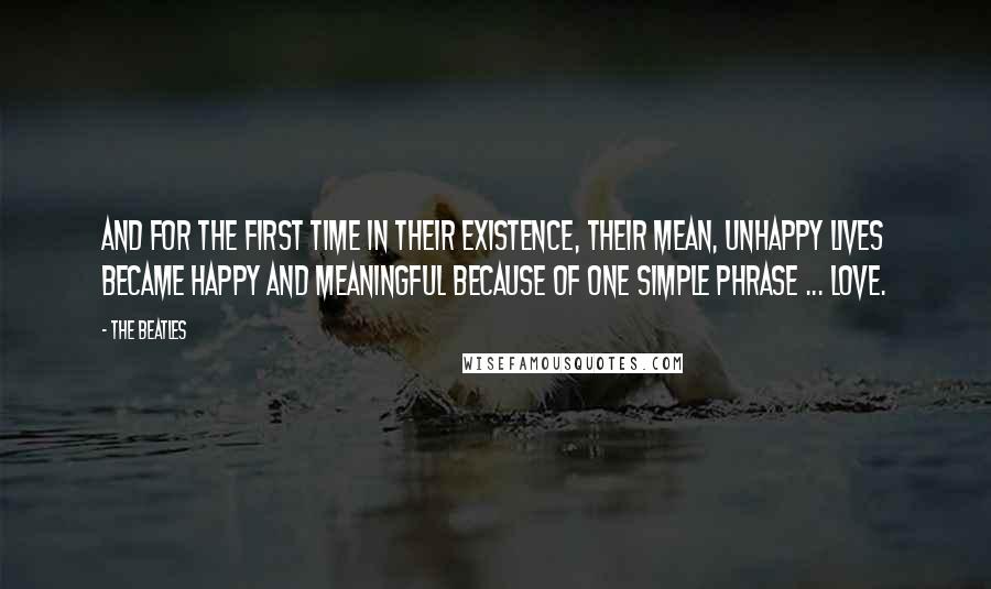 The Beatles Quotes: And for the first time in their existence, their mean, unhappy lives became happy and meaningful because of one simple phrase ... LOVE.