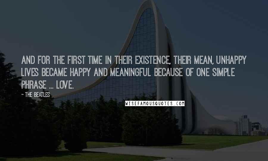 The Beatles Quotes: And for the first time in their existence, their mean, unhappy lives became happy and meaningful because of one simple phrase ... LOVE.