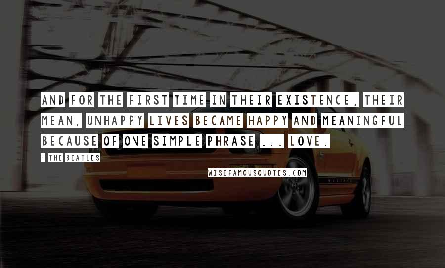 The Beatles Quotes: And for the first time in their existence, their mean, unhappy lives became happy and meaningful because of one simple phrase ... LOVE.