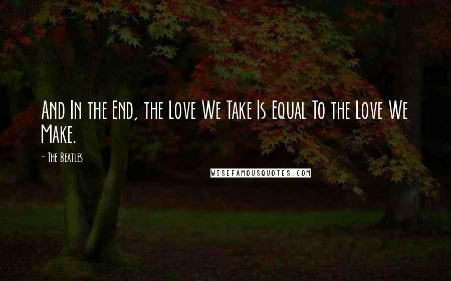 The Beatles Quotes: And In the End, the Love We Take Is Equal To the Love We Make.