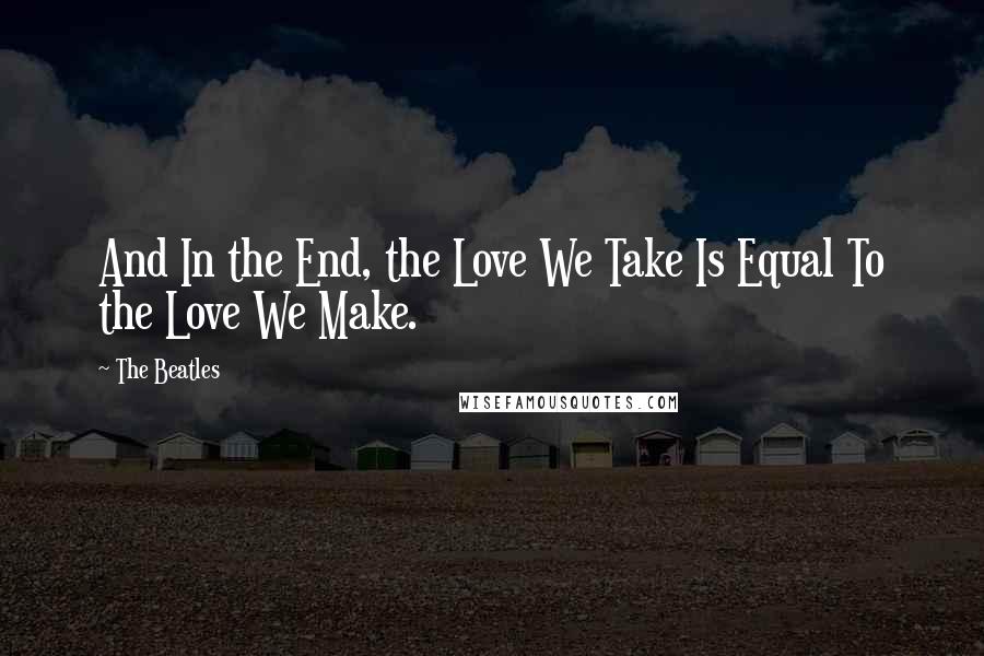 The Beatles Quotes: And In the End, the Love We Take Is Equal To the Love We Make.