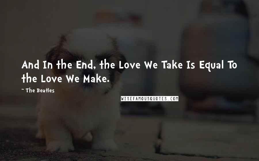 The Beatles Quotes: And In the End, the Love We Take Is Equal To the Love We Make.