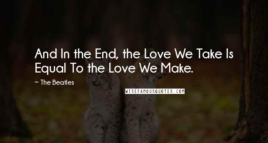 The Beatles Quotes: And In the End, the Love We Take Is Equal To the Love We Make.