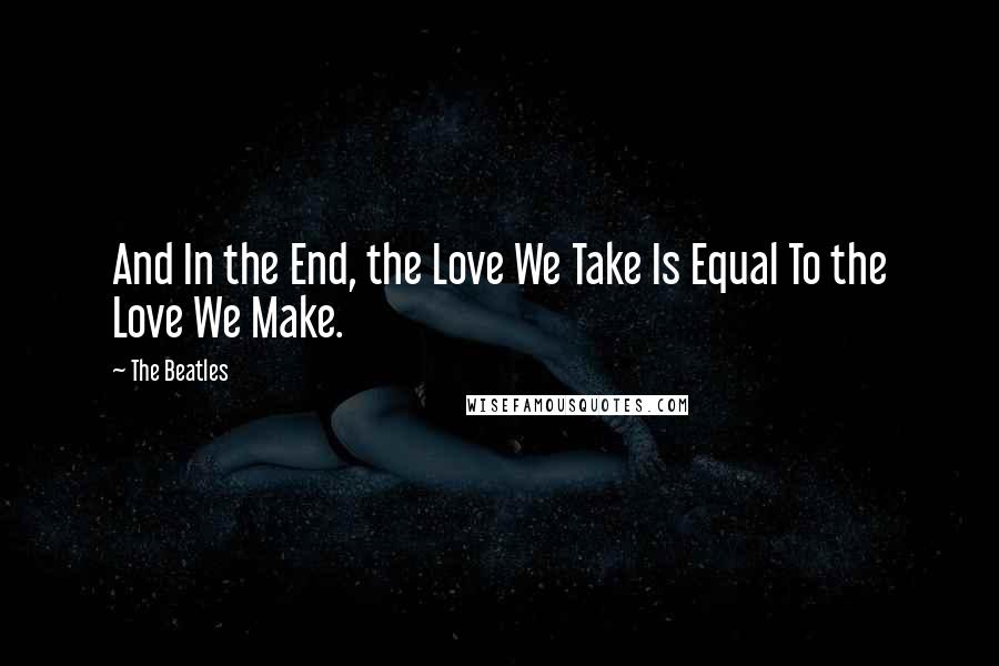 The Beatles Quotes: And In the End, the Love We Take Is Equal To the Love We Make.