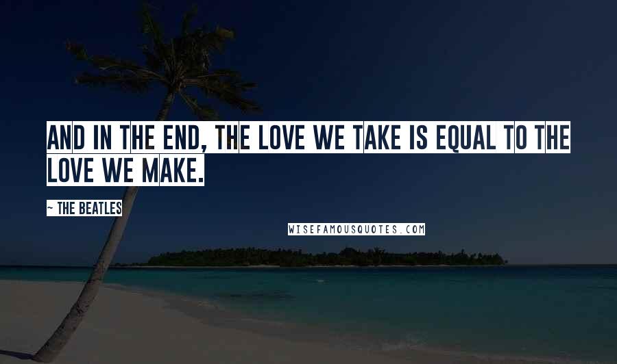 The Beatles Quotes: And In the End, the Love We Take Is Equal To the Love We Make.