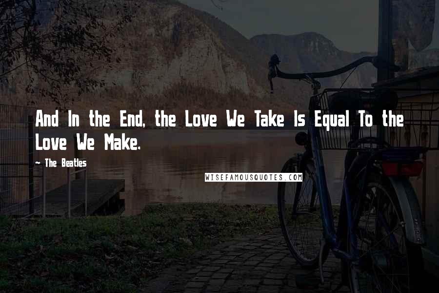 The Beatles Quotes: And In the End, the Love We Take Is Equal To the Love We Make.