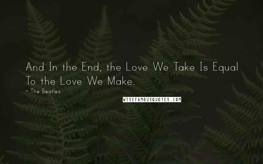 The Beatles Quotes: And In the End, the Love We Take Is Equal To the Love We Make.