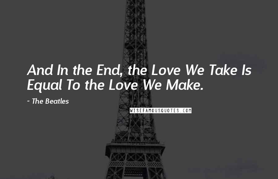The Beatles Quotes: And In the End, the Love We Take Is Equal To the Love We Make.