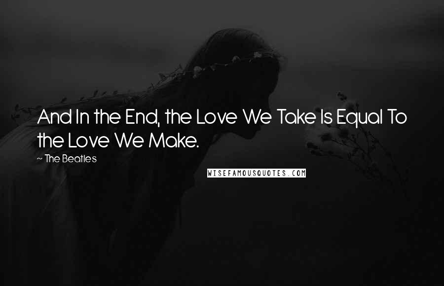 The Beatles Quotes: And In the End, the Love We Take Is Equal To the Love We Make.