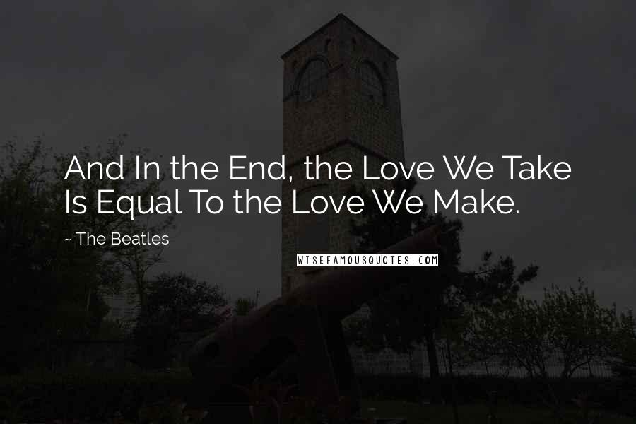 The Beatles Quotes: And In the End, the Love We Take Is Equal To the Love We Make.