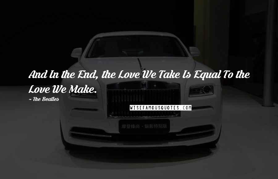 The Beatles Quotes: And In the End, the Love We Take Is Equal To the Love We Make.