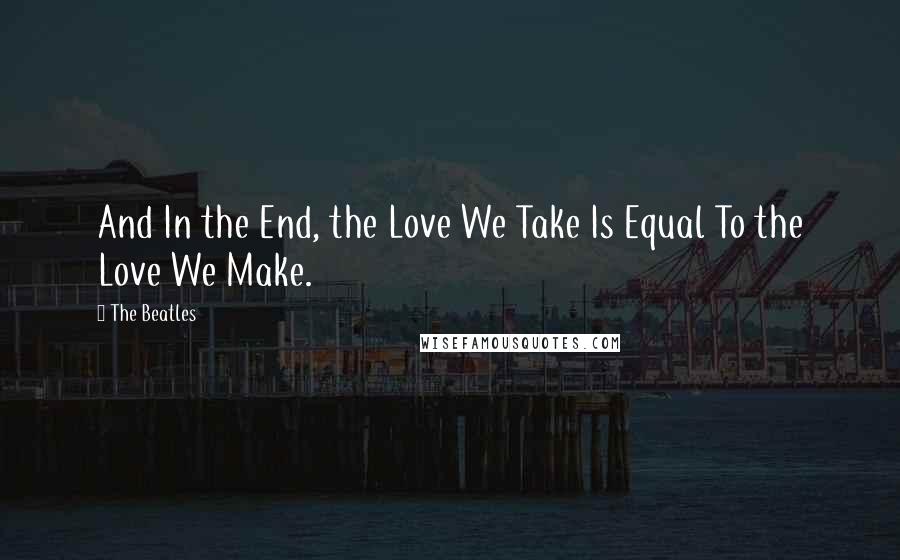 The Beatles Quotes: And In the End, the Love We Take Is Equal To the Love We Make.