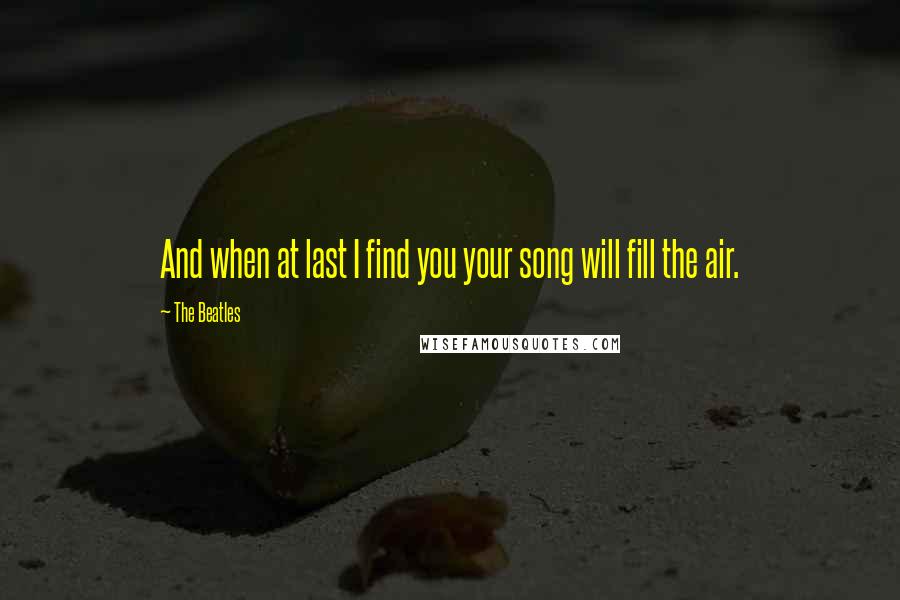 The Beatles Quotes: And when at last I find you your song will fill the air.