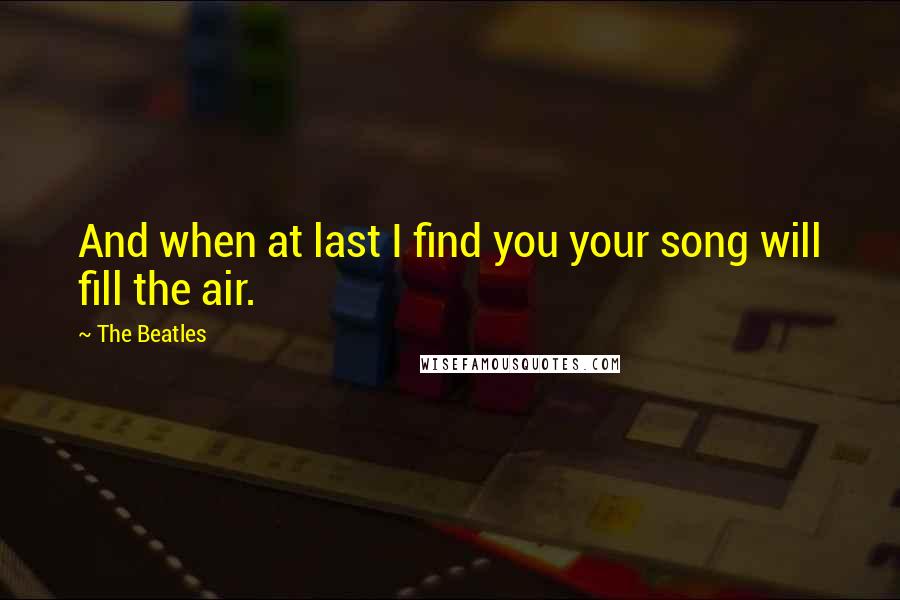 The Beatles Quotes: And when at last I find you your song will fill the air.