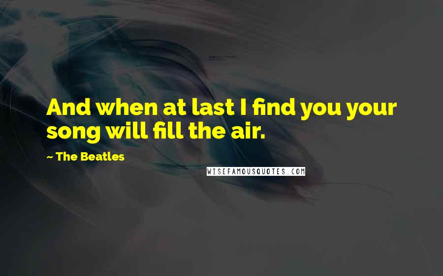 The Beatles Quotes: And when at last I find you your song will fill the air.