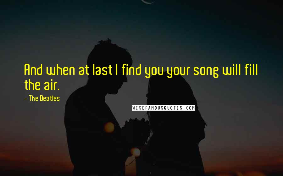 The Beatles Quotes: And when at last I find you your song will fill the air.