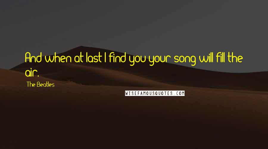 The Beatles Quotes: And when at last I find you your song will fill the air.