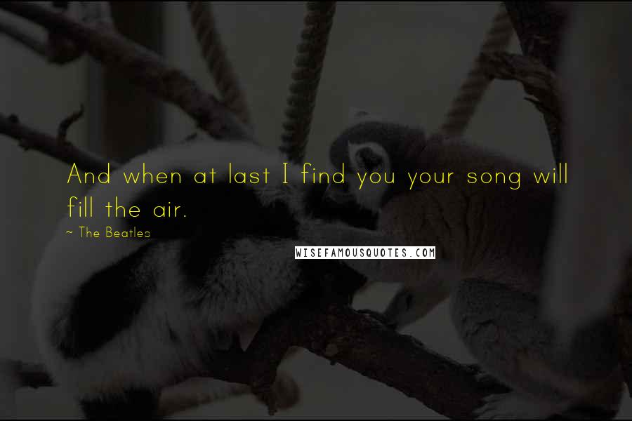 The Beatles Quotes: And when at last I find you your song will fill the air.