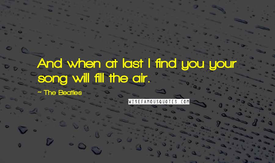 The Beatles Quotes: And when at last I find you your song will fill the air.