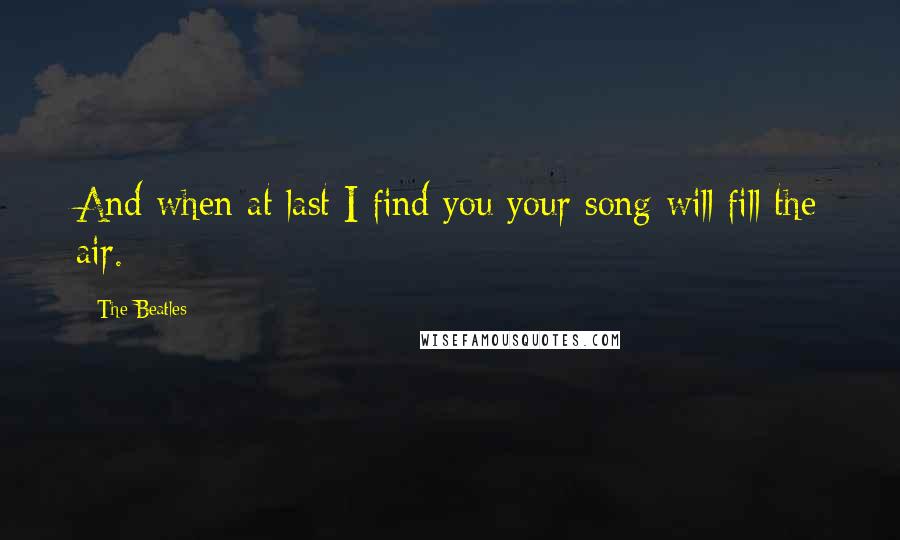 The Beatles Quotes: And when at last I find you your song will fill the air.