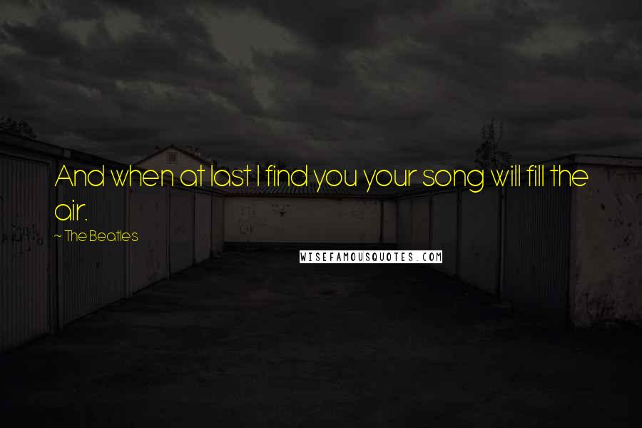 The Beatles Quotes: And when at last I find you your song will fill the air.