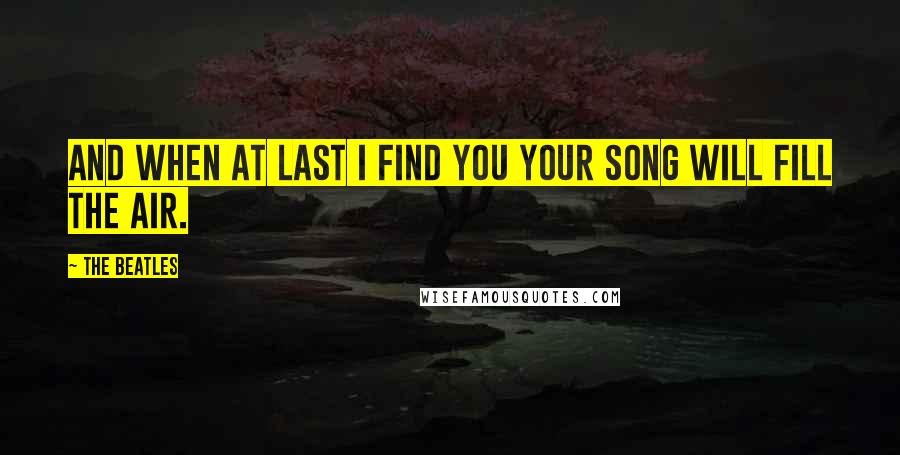 The Beatles Quotes: And when at last I find you your song will fill the air.