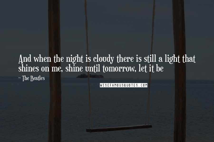 The Beatles Quotes: And when the night is cloudy there is still a light that shines on me, shine until tomorrow, let it be