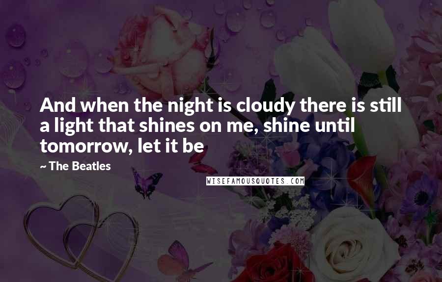 The Beatles Quotes: And when the night is cloudy there is still a light that shines on me, shine until tomorrow, let it be