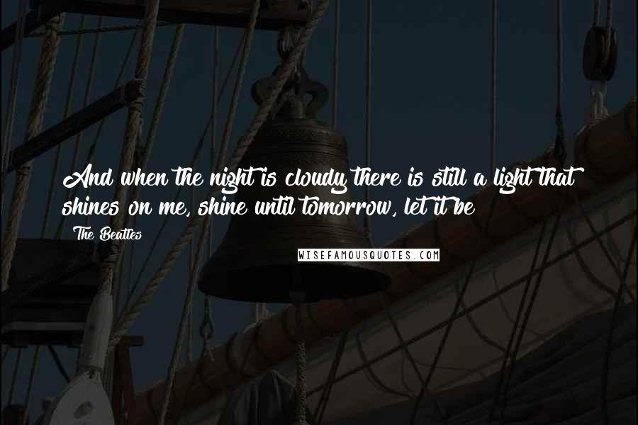 The Beatles Quotes: And when the night is cloudy there is still a light that shines on me, shine until tomorrow, let it be