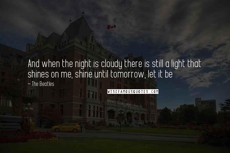 The Beatles Quotes: And when the night is cloudy there is still a light that shines on me, shine until tomorrow, let it be