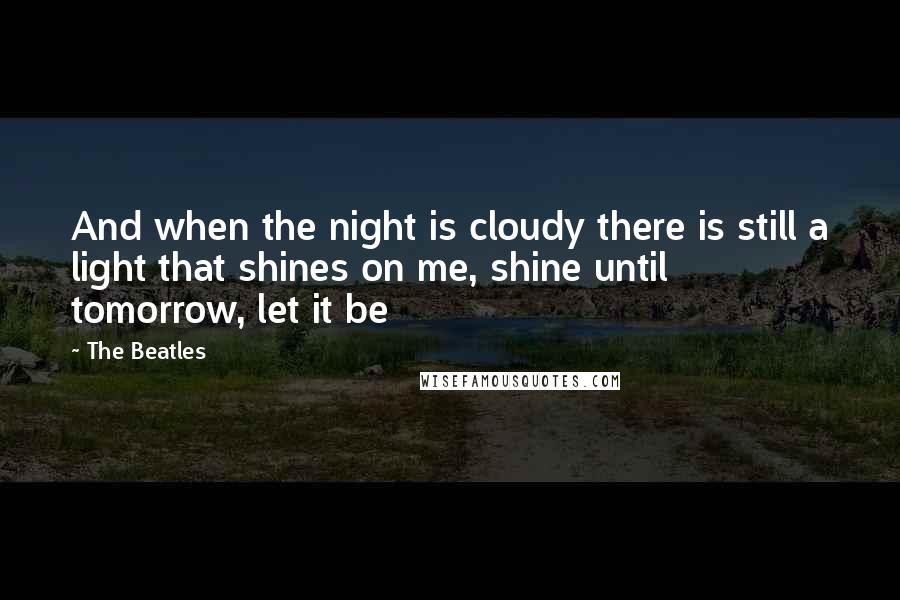 The Beatles Quotes: And when the night is cloudy there is still a light that shines on me, shine until tomorrow, let it be