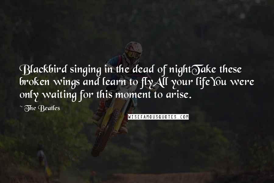 The Beatles Quotes: Blackbird singing in the dead of nightTake these broken wings and learn to flyAll your lifeYou were only waiting for this moment to arise.