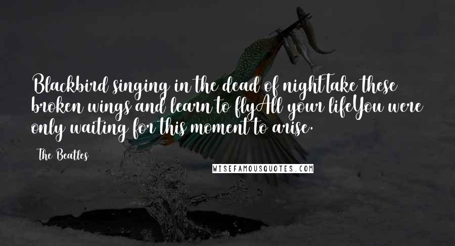 The Beatles Quotes: Blackbird singing in the dead of nightTake these broken wings and learn to flyAll your lifeYou were only waiting for this moment to arise.