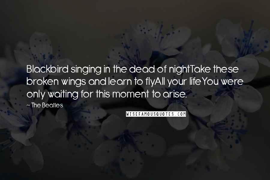 The Beatles Quotes: Blackbird singing in the dead of nightTake these broken wings and learn to flyAll your lifeYou were only waiting for this moment to arise.