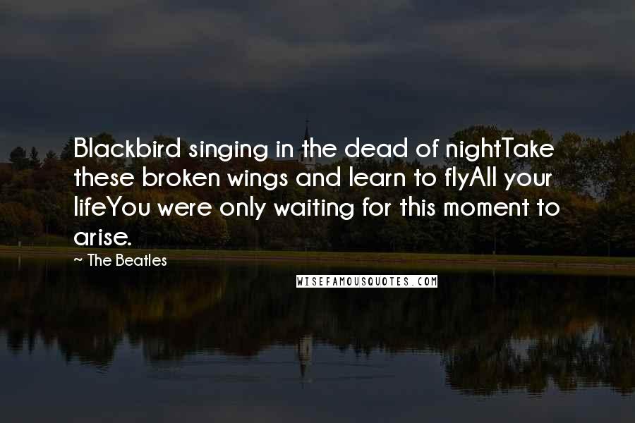 The Beatles Quotes: Blackbird singing in the dead of nightTake these broken wings and learn to flyAll your lifeYou were only waiting for this moment to arise.