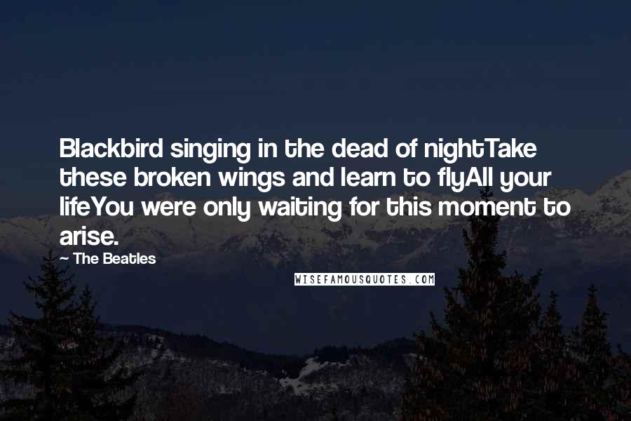 The Beatles Quotes: Blackbird singing in the dead of nightTake these broken wings and learn to flyAll your lifeYou were only waiting for this moment to arise.