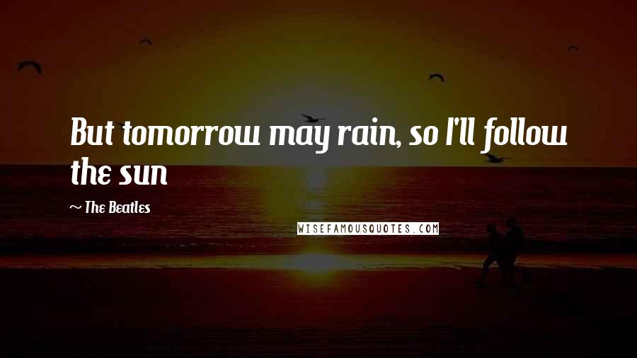 The Beatles Quotes: But tomorrow may rain, so I'll follow the sun