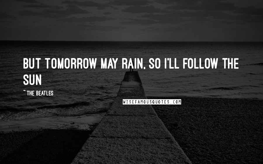 The Beatles Quotes: But tomorrow may rain, so I'll follow the sun