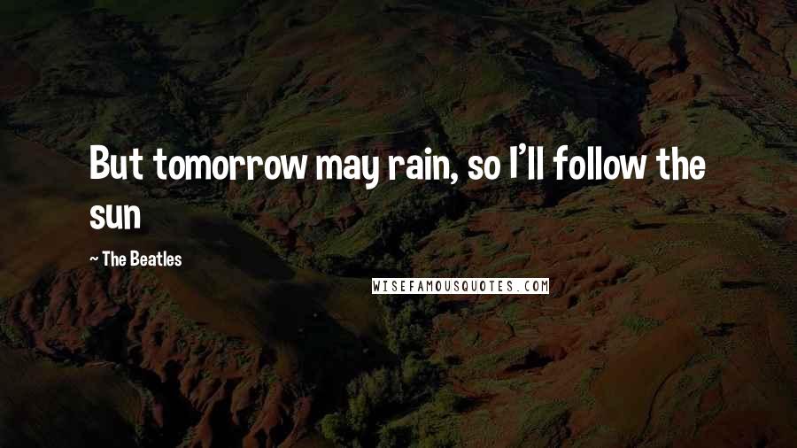 The Beatles Quotes: But tomorrow may rain, so I'll follow the sun