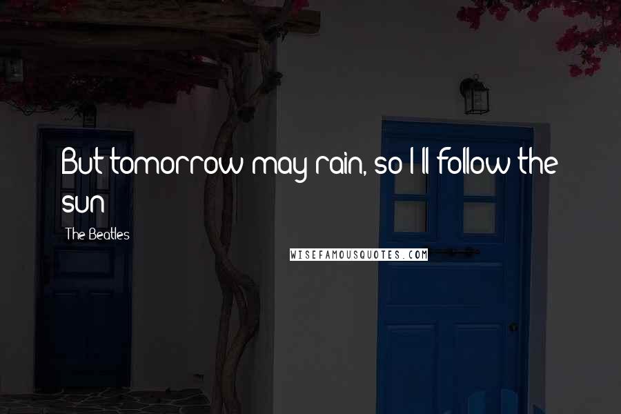 The Beatles Quotes: But tomorrow may rain, so I'll follow the sun