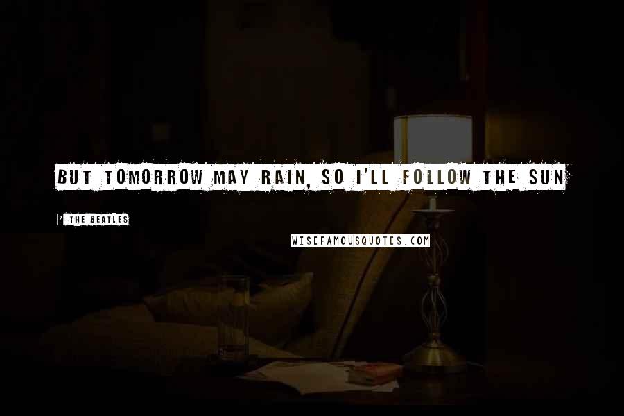 The Beatles Quotes: But tomorrow may rain, so I'll follow the sun