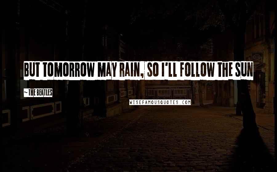 The Beatles Quotes: But tomorrow may rain, so I'll follow the sun