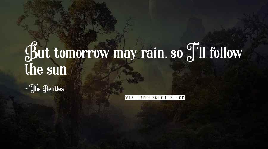 The Beatles Quotes: But tomorrow may rain, so I'll follow the sun