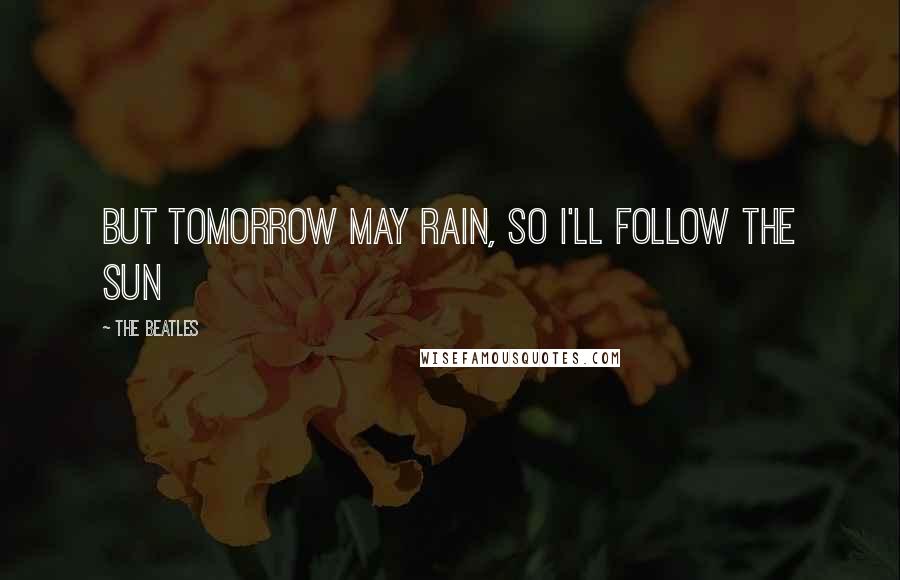 The Beatles Quotes: But tomorrow may rain, so I'll follow the sun