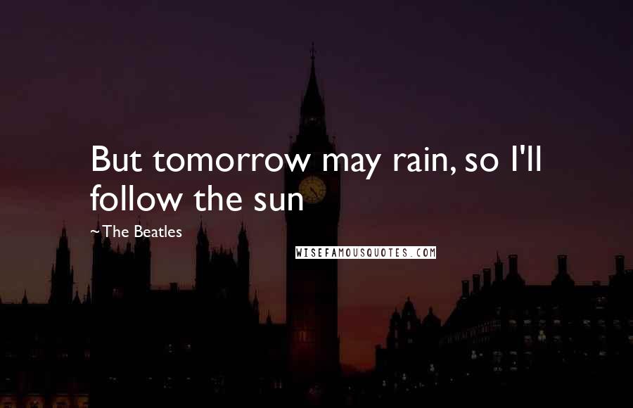 The Beatles Quotes: But tomorrow may rain, so I'll follow the sun