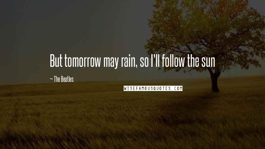 The Beatles Quotes: But tomorrow may rain, so I'll follow the sun