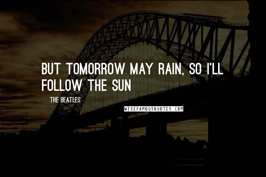 The Beatles Quotes: But tomorrow may rain, so I'll follow the sun